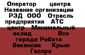 Оператор Call-центра › Название организации ­ РЭД, ООО › Отрасль предприятия ­ АТС, call-центр › Минимальный оклад ­ 45 000 - Все города Работа » Вакансии   . Крым,Гаспра